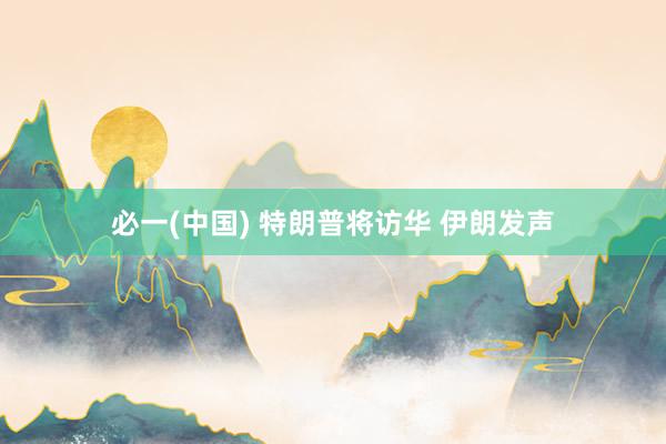 必一(中国) 特朗普将访华 伊朗发声