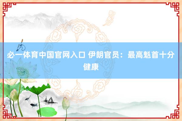 必一体育中国官网入口 伊朗官员：最高魁首十分健康