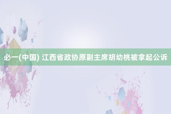 必一(中国) 江西省政协原副主席胡幼桃被拿起公诉
