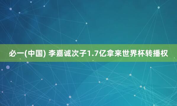 必一(中国) 李嘉诚次子1.7亿拿来世界杯转播权