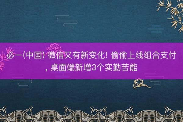 必一(中国) 微信又有新变化! 偷偷上线组合支付， 桌面端新增3个实勤苦能