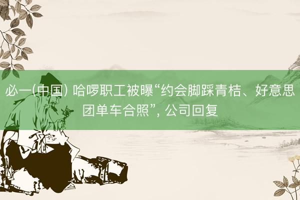 必一(中国) 哈啰职工被曝“约会脚踩青桔、好意思团单车合照”， 公司回复