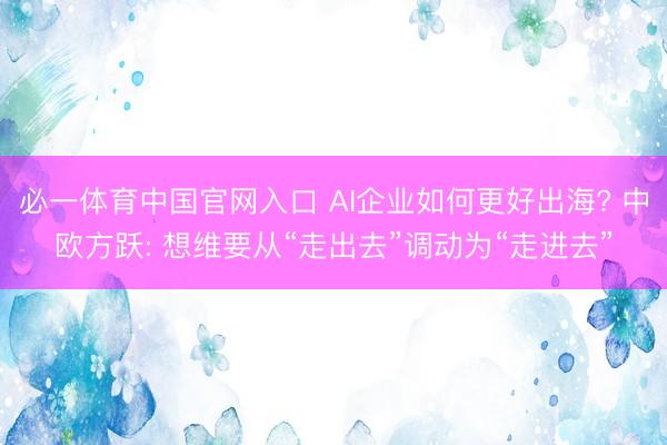 必一体育中国官网入口 AI企业如何更好出海? 中欧方跃: 想维要从“走出去”调动为“走进去”