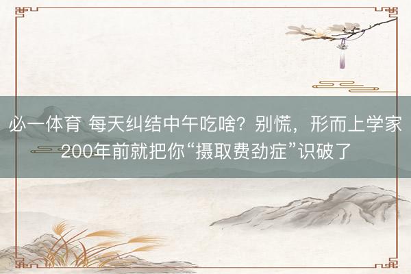 必一体育 每天纠结中午吃啥？别慌，形而上学家200年前就把你“摄取费劲症”识破了