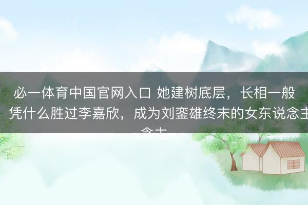 必一体育中国官网入口 她建树底层，长相一般，凭什么胜过李嘉欣，成为刘銮雄终末的女东说念主