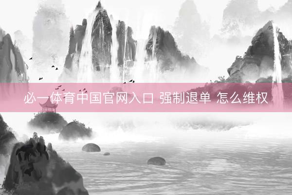 必一体育中国官网入口 强制退单 怎么维权