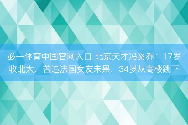 必一体育中国官网入口 北京天才冯奚乔：17岁收北大，苦追法国女友未果，34岁从高楼跳下