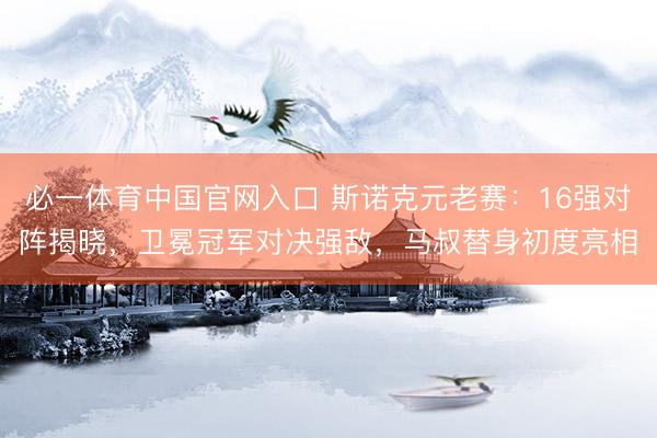 必一体育中国官网入口 斯诺克元老赛:16强对阵揭晓,卫冕冠军对决强敌,马叔替身初度亮相