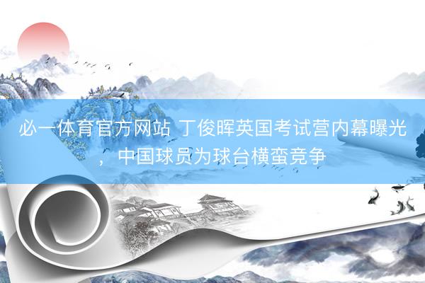 必一体育官方网站 丁俊晖英国考试营内幕曝光，中国球员为球台横蛮竞争