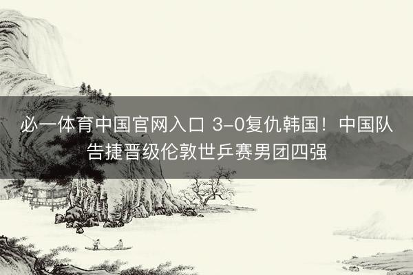 必一体育中国官网入口 3-0复仇韩国！中国队告捷晋级伦敦世乒赛男团四强