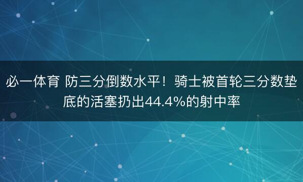 必一体育 防三分倒数水平！骑士被首轮三分数垫底的活塞扔出44.4%的射中率