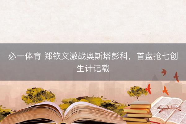 必一体育 郑钦文激战奥斯塔彭科，首盘抢七创生计记载