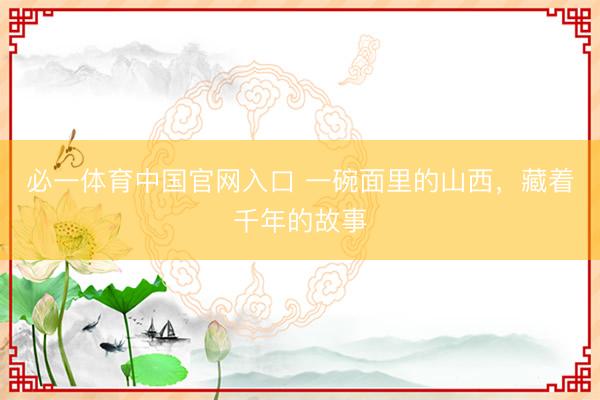必一体育中国官网入口 一碗面里的山西，藏着千年的故事