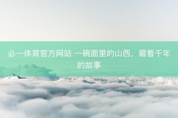 必一体育官方网站 一碗面里的山西，藏着千年的故事