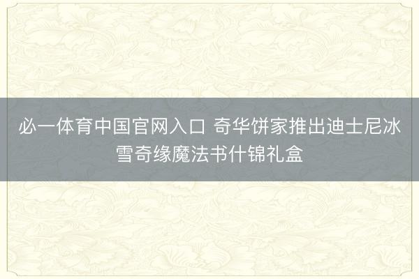 必一体育中国官网入口 奇华饼家推出迪士尼冰雪奇缘魔法书什锦礼盒