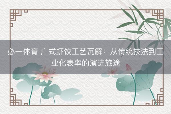 必一体育 广式虾饺工艺瓦解：从传统技法到工业化表率的演进旅途