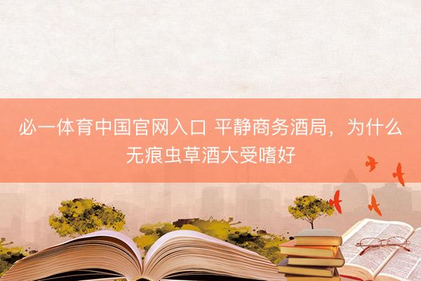 必一体育中国官网入口 平静商务酒局，为什么无痕虫草酒大受嗜好