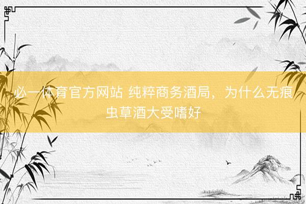 必一体育官方网站 纯粹商务酒局，为什么无痕虫草酒大受嗜好