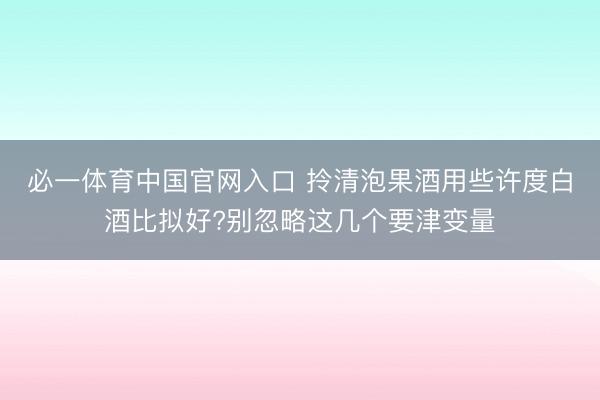 必一体育中国官网入口 拎清泡果酒用些许度白酒比拟好?别忽略这几个要津变量