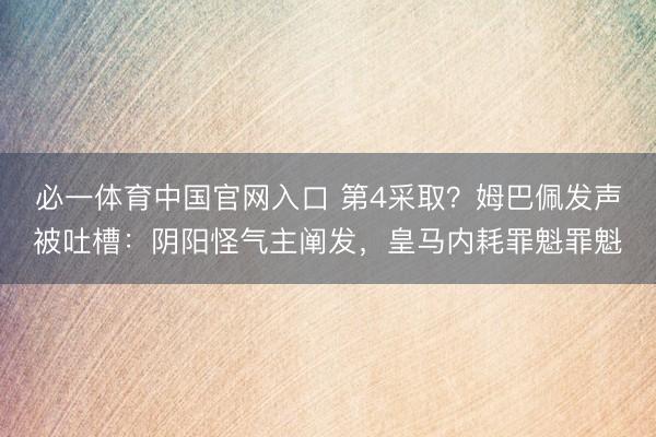 必一体育中国官网入口 第4采取？姆巴佩发声被吐槽：阴阳怪气主阐发，皇马内耗罪魁罪魁