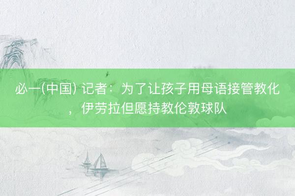 必一(中国) 记者：为了让孩子用母语接管教化，伊劳拉但愿持教伦敦球队