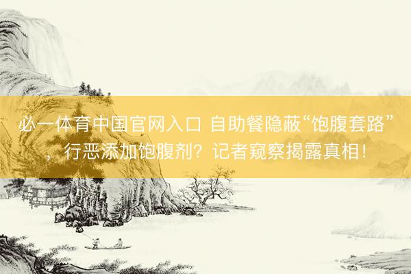 必一体育中国官网入口 自助餐隐蔽“饱腹套路”,行恶添加饱腹剂?记者窥察揭露真相!