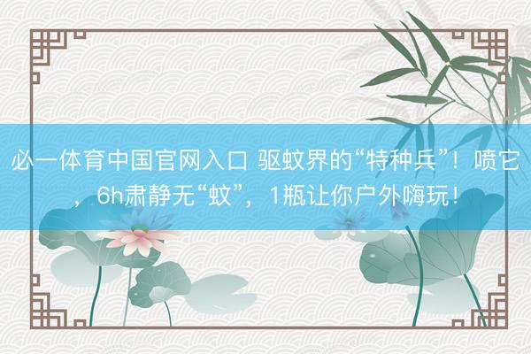 必一体育中国官网入口 驱蚊界的“特种兵”！喷它，6h肃静无“蚊”，1瓶让你户外嗨玩！