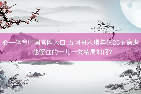 必一体育中国官网入口 五阿哥永琪年仅25岁病逝， 他留住的一儿一女结局如何?