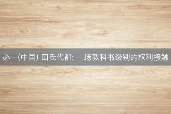 必一(中国) 田氏代都: 一场教科书级别的权利接触