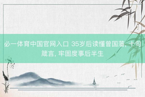 必一体育中国官网入口 35岁后读懂曾国藩， 十句箴言， 牢固度事后半生