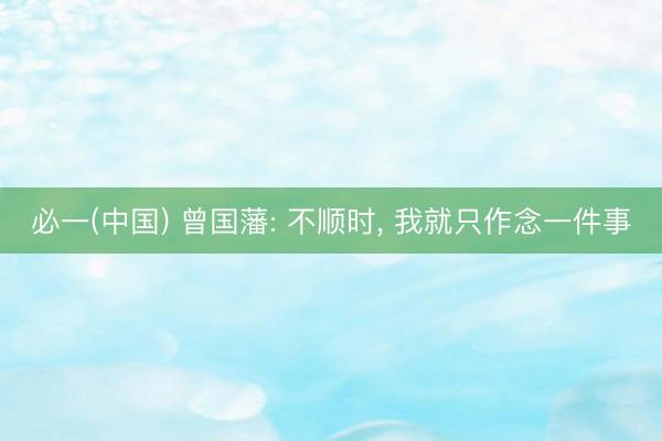 必一(中国) 曾国藩: 不顺时， 我就只作念一件事