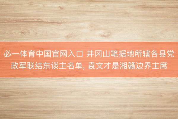 必一体育中国官网入口 井冈山笔据地所辖各县党政军联结东谈主名单， 袁文才是湘赣边界主席