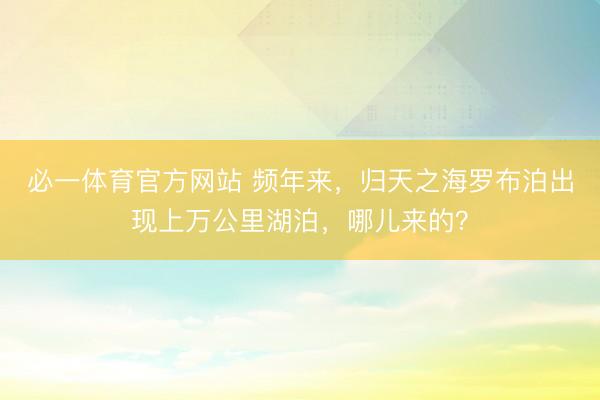 必一体育官方网站 频年来，归天之海罗布泊出现上万公里湖泊，哪儿来的？