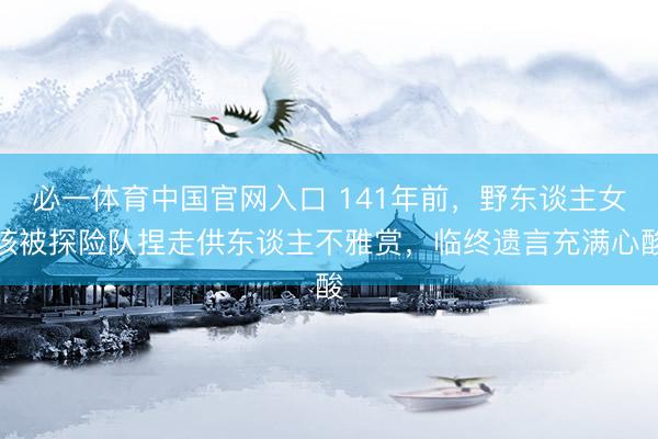 必一体育中国官网入口 141年前，野东谈主女孩被探险队捏走供东谈主不雅赏，临终遗言充满心酸