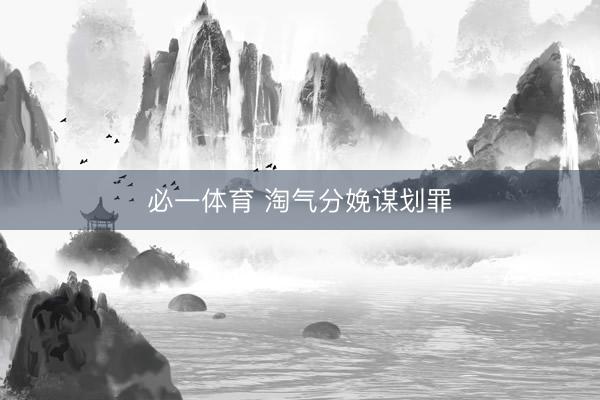 必一体育 淘气分娩谋划罪