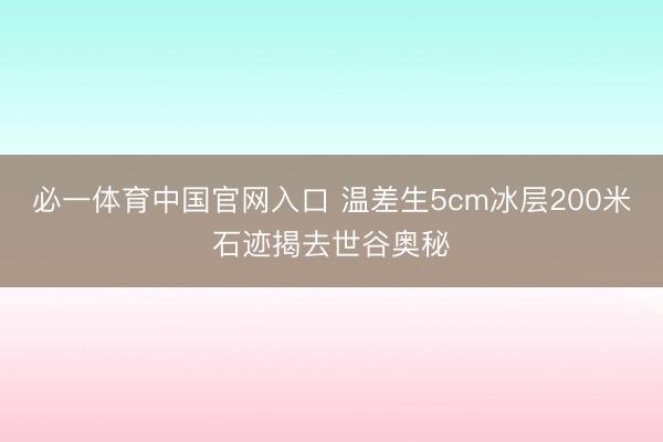 必一体育中国官网入口 温差生5cm冰层200米石迹揭去世谷奥秘