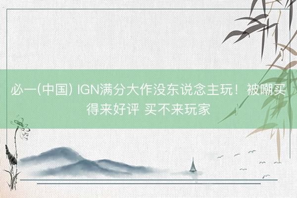 必一(中国) IGN满分大作没东说念主玩！被嘲买得来好评 买不来玩家