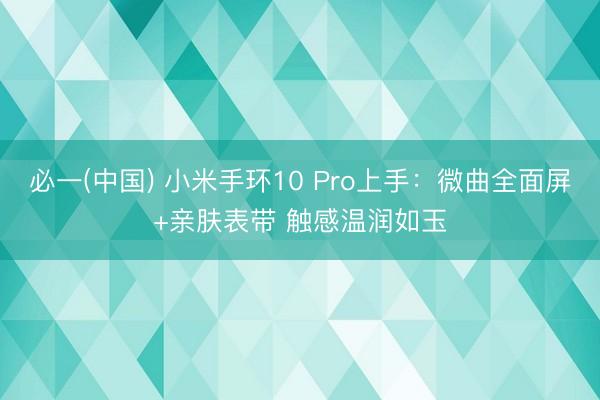必一(中国) 小米手环10 Pro上手：微曲全面屏+亲肤表带 触感温润如玉