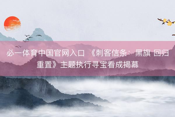 必一体育中国官网入口 《刺客信条：黑旗 回归重置》主题执行寻宝看成揭幕