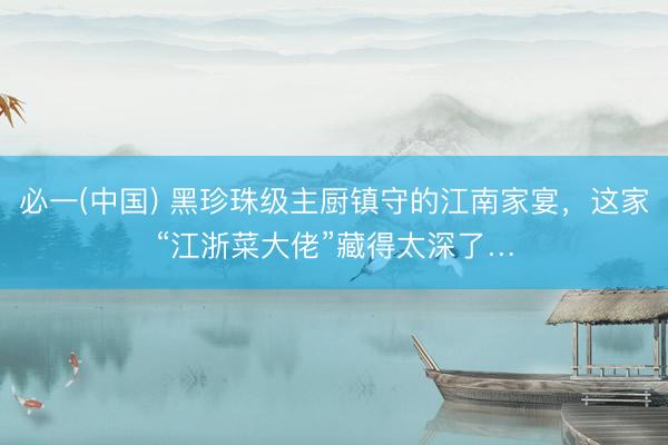 必一(中国) 黑珍珠级主厨镇守的江南家宴，这家“江浙菜大佬”藏得太深了…