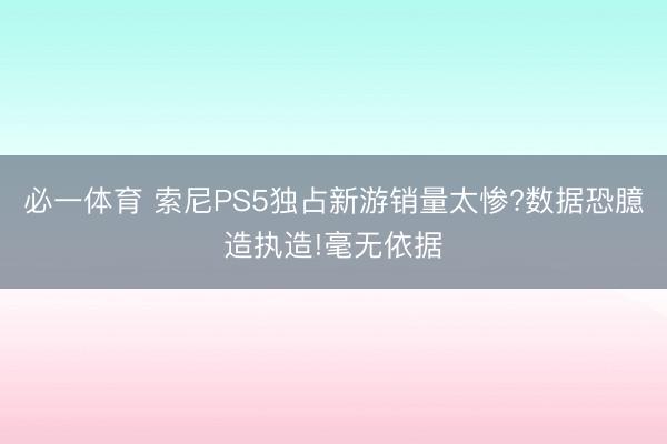 必一体育 索尼PS5独占新游销量太惨?数据恐臆造执造!毫无依据