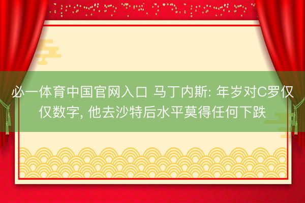 必一体育中国官网入口 马丁内斯: 年岁对C罗仅仅数字， 他去沙特后水平莫得任何下跌