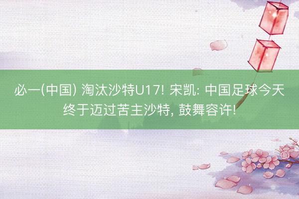 必一(中国) 淘汰沙特U17! 宋凯: 中国足球今天终于迈过苦主沙特， 鼓舞容许!