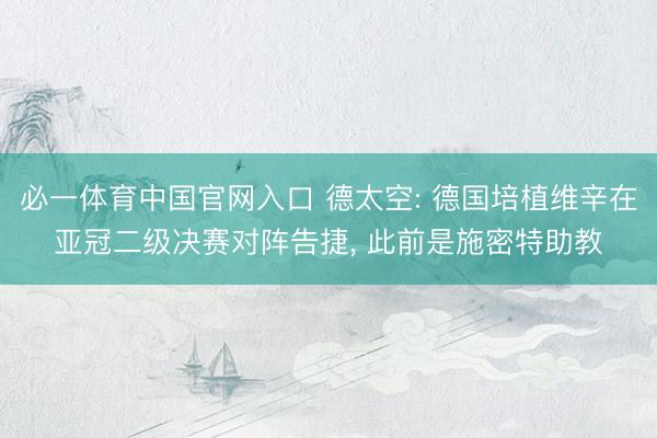 必一体育中国官网入口 德太空: 德国培植维辛在亚冠二级决赛对阵告捷， 此前是施密特助教