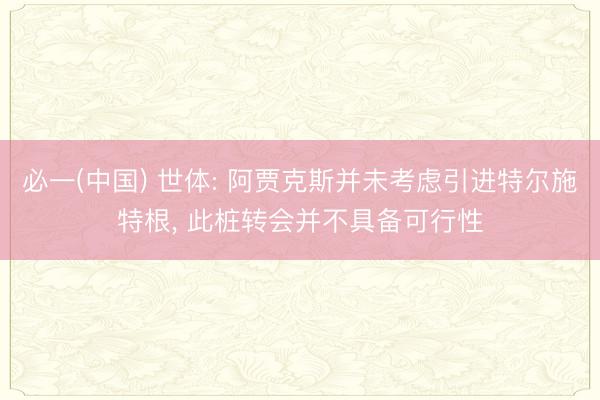 必一(中国) 世体: 阿贾克斯并未考虑引进特尔施特根， 此桩转会并不具备可行性