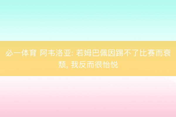 必一体育 阿韦洛亚: 若姆巴佩因踢不了比赛而衰颓， 我反而很怡悦