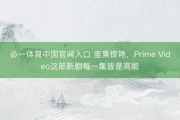 必一体育中国官网入口 圭臬惊艳，Prime Video这部新剧每一集皆是高能