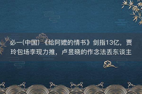 必一(中国) 《给阿嬷的情书》剑指13亿，贾玲包场李现力推，卢昱晓的作念法丢东谈主