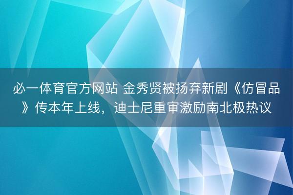 必一体育官方网站 金秀贤被扬弃新剧《仿冒品》传本年上线，迪士尼重审激励南北极热议