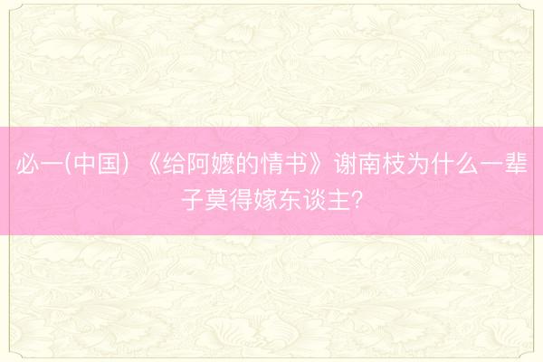 必一(中国) 《给阿嬷的情书》谢南枝为什么一辈子莫得嫁东谈主？